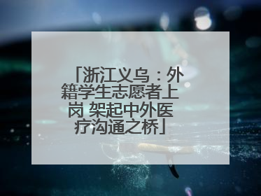 浙江义乌：外籍学生志愿者上岗 架起中外医疗沟通之桥